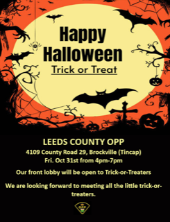 Happy Halloween Trick or Treat Leeds County OPP 4109 County Road 29, Brockville (Tincap) Fri. Oct 31st from 4pm-7pm Our front lobby will be open to Trick-or-Treaters. We are looking forward to meeting all the little trick-or-treaters.