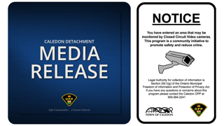 Notice: You have entered an area that may be monitored by Closed Circuit Video cameras. This program is a community initiative to promote safety and reduce crime. Legal Authority for collection of information is section 29(1)(g) of the Ontario Municipal Freedom of Information and Protection of Privacy Act. If you have any questions or concerns about this program please contact the Caledon OPP at 905-584-2241.